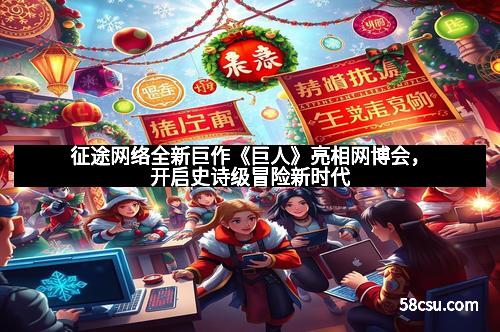 征途网络全新巨作《巨人》亮相网博会，开启史诗级冒险新时代